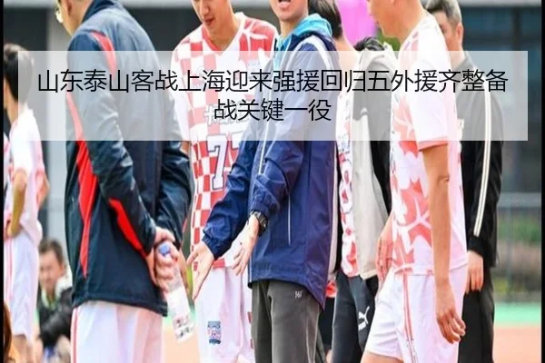 山东泰山客战上海迎来强援回归五外援齐整备战关键一役