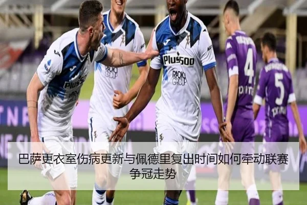 巴萨更衣室伤病更新与佩德里复出时间如何牵动联赛争冠走势