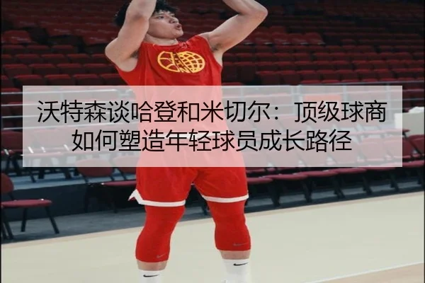 沃特森谈哈登和米切尔：顶级球商如何塑造年轻球员成长路径