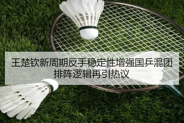 王楚钦新周期反手稳定性增强国乒混团排阵逻辑再引热议